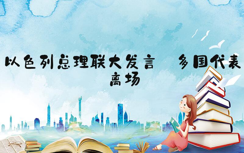 以色列总理联大发言 多国代表离场